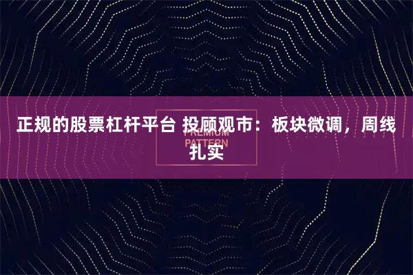 正规的股票杠杆平台 投顾观市：板块微调，周线扎实