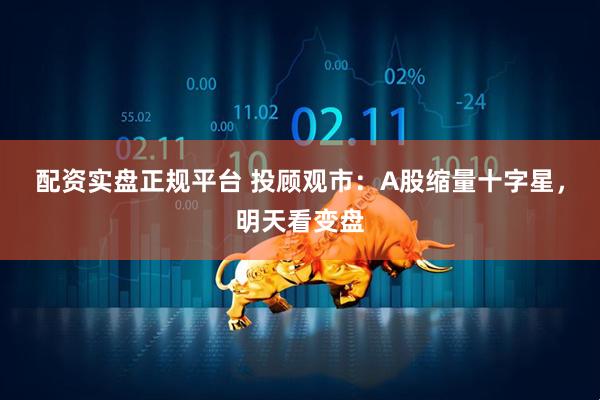配资实盘正规平台 投顾观市：A股缩量十字星，明天看变盘