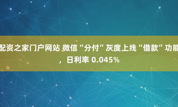 配资之家门户网站 微信“分付”灰度上线“借款”功能，日利率 0.045%