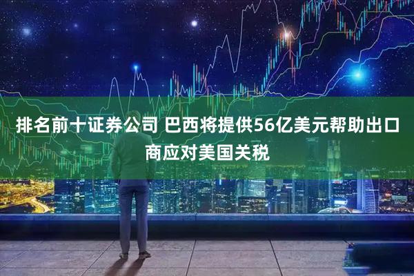 排名前十证券公司 巴西将提供56亿美元帮助出口商应对美国关税