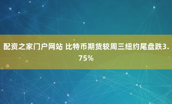 配资之家门户网站 比特币期货较周三纽约尾盘跌3.75%