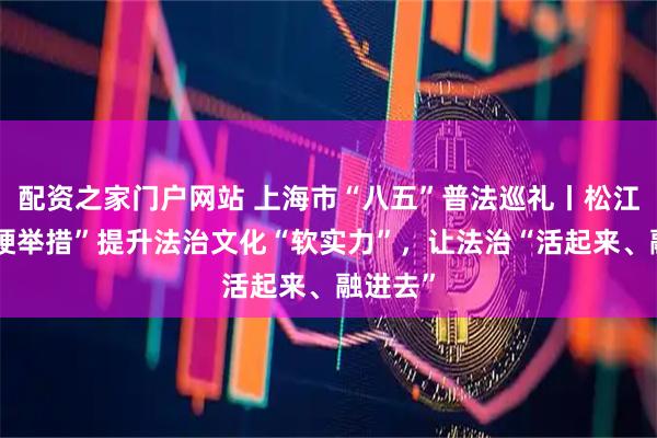 配资之家门户网站 上海市“八五”普法巡礼丨松江区用“硬举措”提升法治文化“软实力”，让法治“活起来、融进去”