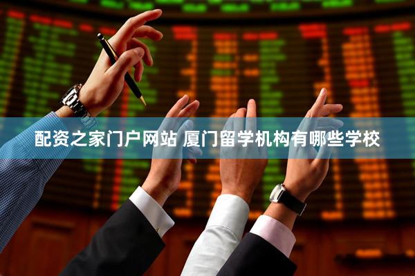 配资之家门户网站 厦门留学机构有哪些学校