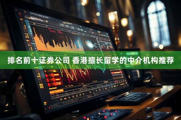 排名前十证券公司 香港擅长留学的中介机构推荐