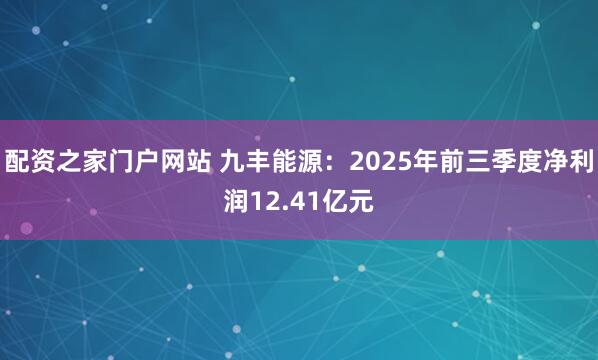 配资之家门户网站 九丰能源：2025年前三季度净利润12.41亿元