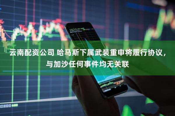 云南配资公司 哈马斯下属武装重申将履行协议，与加沙任何事件均无关联