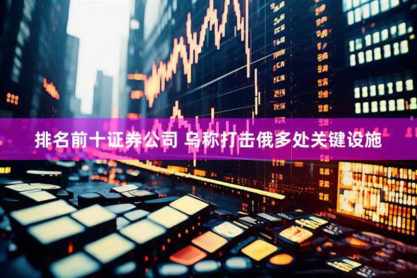 排名前十证券公司 乌称打击俄多处关键设施