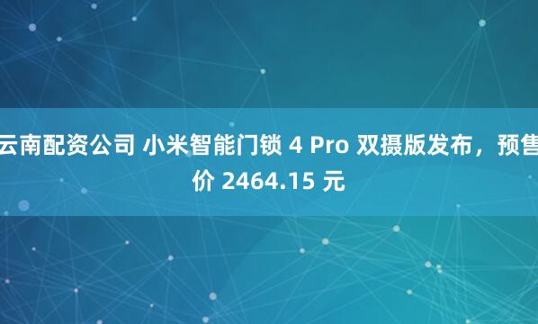 云南配资公司 小米智能门锁 4 Pro 双摄版发布，预售价 2464.15 元