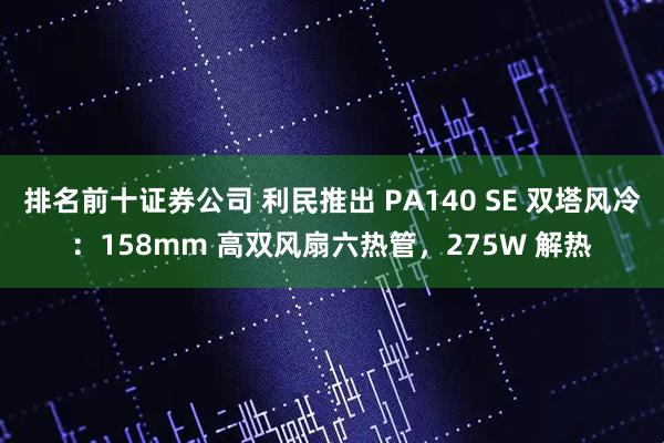 排名前十证券公司 利民推出 PA140 SE 双塔风冷：158mm 高双风扇六热管，275W 解热