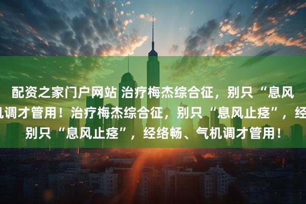 配资之家门户网站 治疗梅杰综合征，别只 “息风止痉”，经络畅、气机调才管用！治疗梅杰综合征，别只 “息风止痉”，经络畅、气机调才管用！