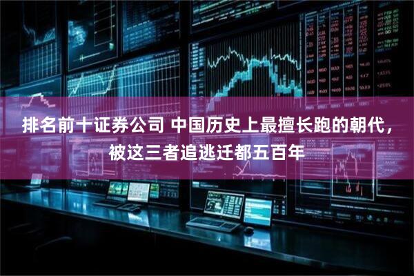 排名前十证券公司 中国历史上最擅长跑的朝代，被这三者追逃迁都五百年