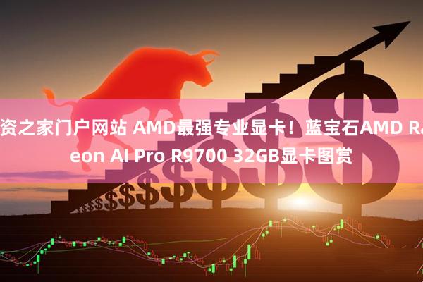 配资之家门户网站 AMD最强专业显卡！蓝宝石AMD Radeon AI Pro R9700 32GB显卡图赏