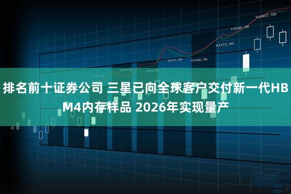 排名前十证券公司 三星已向全球客户交付新一代HBM4内存样品 2026年实现量产