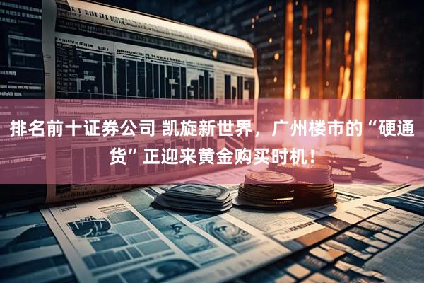 排名前十证券公司 凯旋新世界，广州楼市的“硬通货”正迎来黄金购买时机！