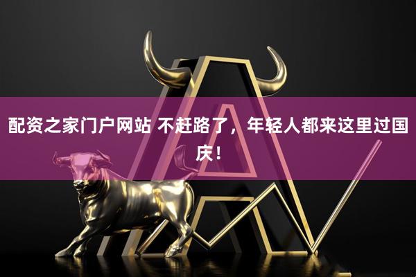 配资之家门户网站 不赶路了，年轻人都来这里过国庆！