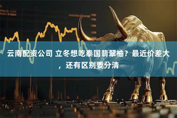 云南配资公司 立冬想吃泰国翡翠柚？最近价差大，还有区别要分清