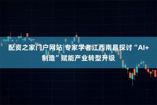 配资之家门户网站 专家学者江西南昌探讨“AI+制造”赋能产业转型升级