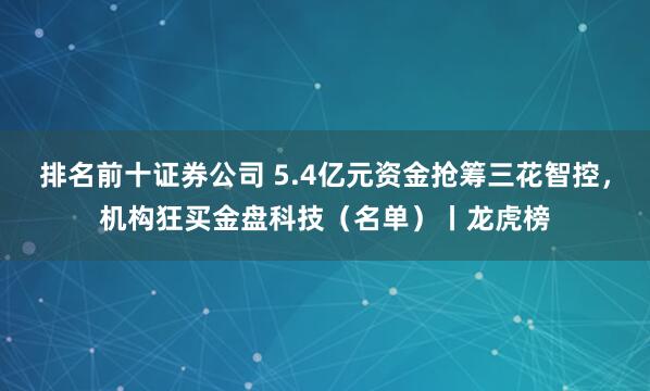 排名前十证券公司 5.4亿元资金抢筹三花智控，机构狂买金盘科技（名单）丨龙虎榜