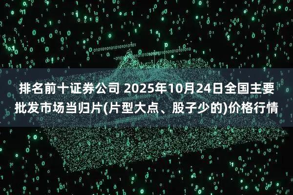 排名前十证券公司 2025年10月24日全国主要批发市场当归片(片型大点、股子少的)价格行情