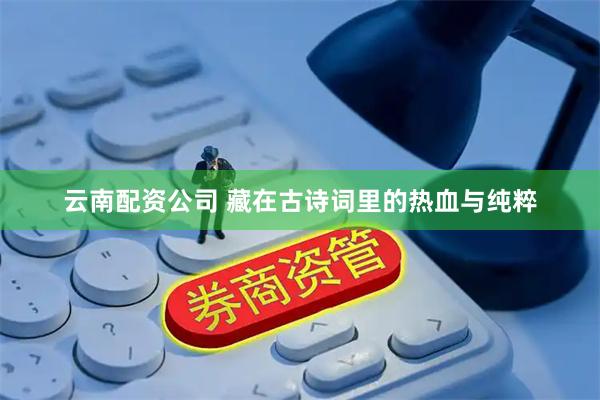 云南配资公司 藏在古诗词里的热血与纯粹