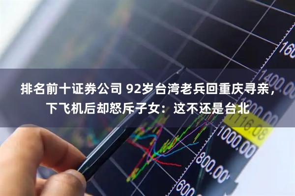 排名前十证券公司 92岁台湾老兵回重庆寻亲，下飞机后却怒斥子女：这不还是台北