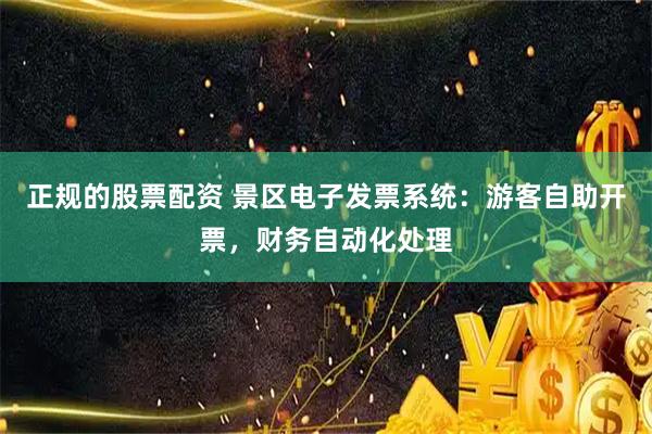 正规的股票配资 景区电子发票系统：游客自助开票，财务自动化处理