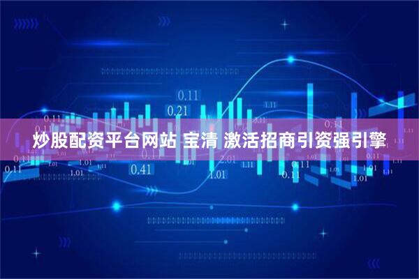 炒股配资平台网站 宝清 激活招商引资强引擎