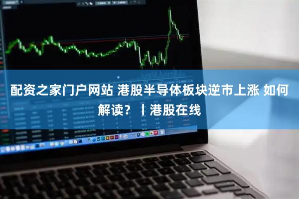 配资之家门户网站 港股半导体板块逆市上涨 如何解读？丨港股在线