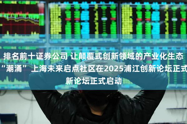 排名前十证券公司 让颠覆式创新领域的产业化生态得以“潮涌” 上海未来启点社区在2025浦江创新论坛正式启动