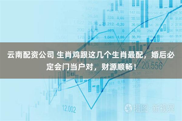 云南配资公司 生肖鸡跟这几个生肖最配，婚后必定会门当户对，财源顺畅！