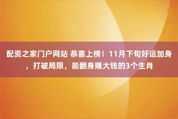 配资之家门户网站 恭喜上榜！11月下旬好运加身，打破局限，能翻身赚大钱的3个生肖
