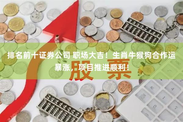排名前十证券公司 职场大吉！生肖牛猴狗合作运暴涨，项目推进顺利！