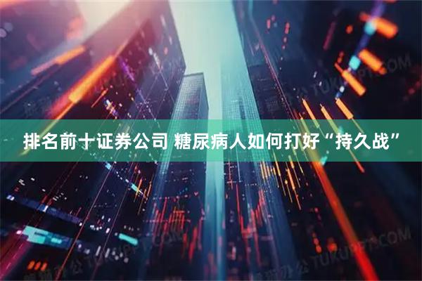 排名前十证券公司 糖尿病人如何打好“持久战”