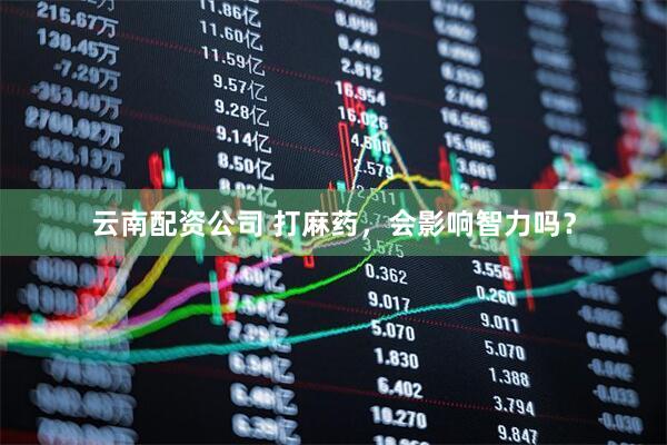 云南配资公司 打麻药，会影响智力吗？