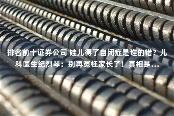 排名前十证券公司 娃儿得了自闭症是谁的错？儿科医生纪烈琴：别再冤枉家长了！真相是…