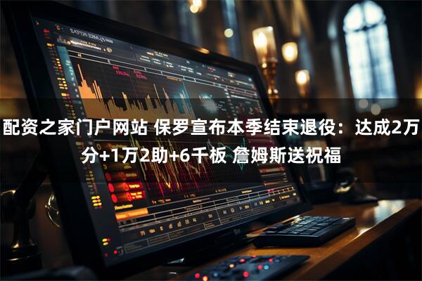 配资之家门户网站 保罗宣布本季结束退役：达成2万分+1万2助+6千板 詹姆斯送祝福
