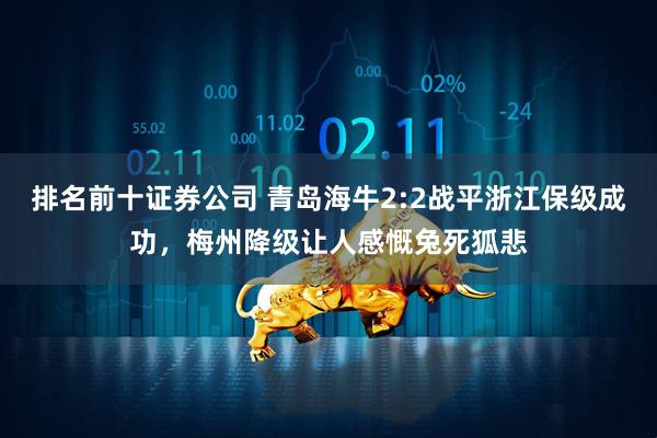 排名前十证券公司 青岛海牛2:2战平浙江保级成功，梅州降级让人感慨兔死狐悲