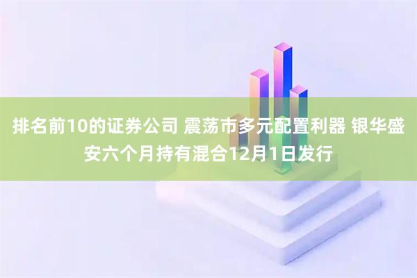 排名前10的证券公司 震荡市多元配置利器 银华盛安六个月持有混合12月1日发行