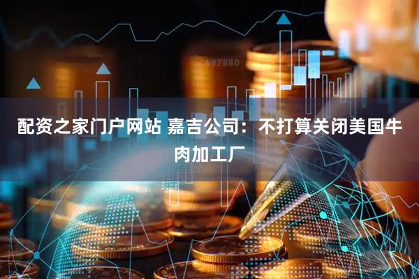 配资之家门户网站 嘉吉公司：不打算关闭美国牛肉加工厂
