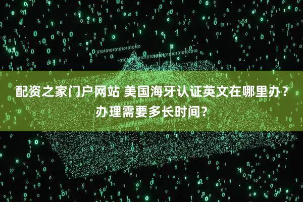 配资之家门户网站 美国海牙认证英文在哪里办？办理需要多长时间？