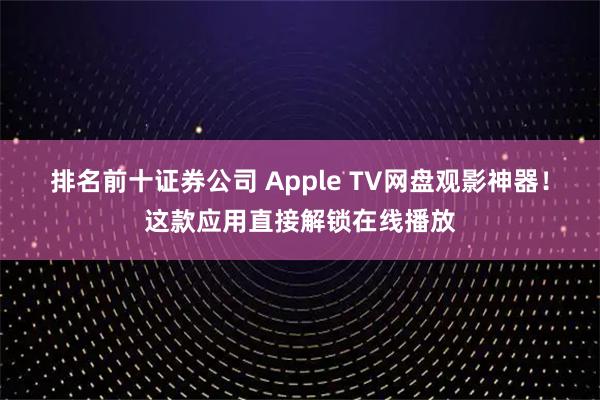 排名前十证券公司 Apple TV网盘观影神器！这款应用直接解锁在线播放