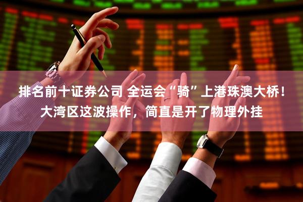 排名前十证券公司 全运会“骑”上港珠澳大桥！大湾区这波操作，简直是开了物理外挂