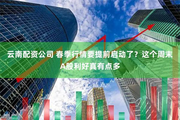 云南配资公司 春季行情要提前启动了？这个周末A股利好真有点多