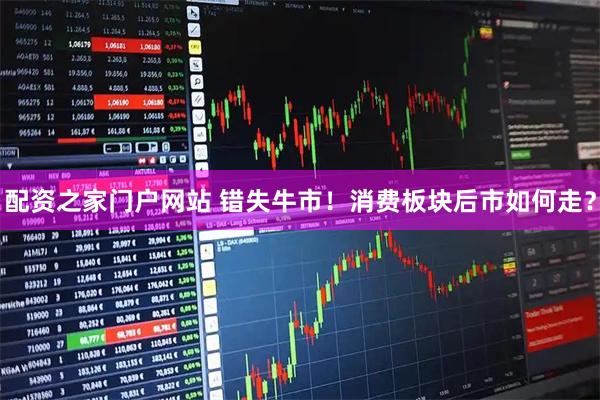 配资之家门户网站 错失牛市！消费板块后市如何走？