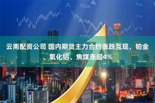 云南配资公司 国内期货主力合约涨跌互现，铂金、氧化铝、焦煤涨超4%