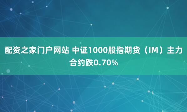 配资之家门户网站 中证1000股指期货（IM）主力合约跌0.70%