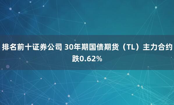 排名前十证券公司 30年期国债期货（TL）主力合约跌0.62%