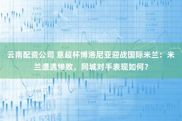 云南配资公司 意超杯博洛尼亚迎战国际米兰：米兰遭遇惨败，同城对手表现如何？