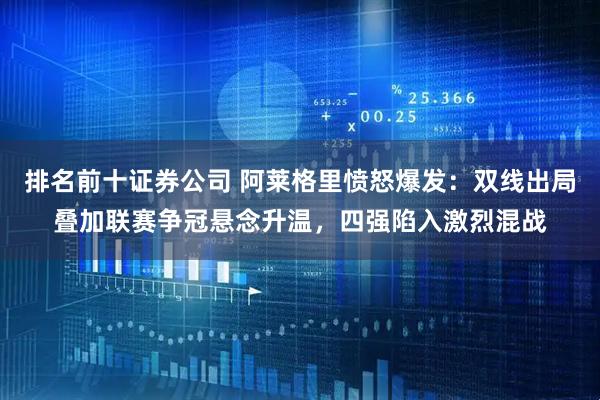 排名前十证券公司 阿莱格里愤怒爆发：双线出局叠加联赛争冠悬念升温，四强陷入激烈混战