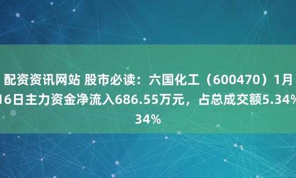 配资资讯网站 股市必读：六国化工（600470）1月16日主力资金净流入686.55万元，占总成交额5.34%
